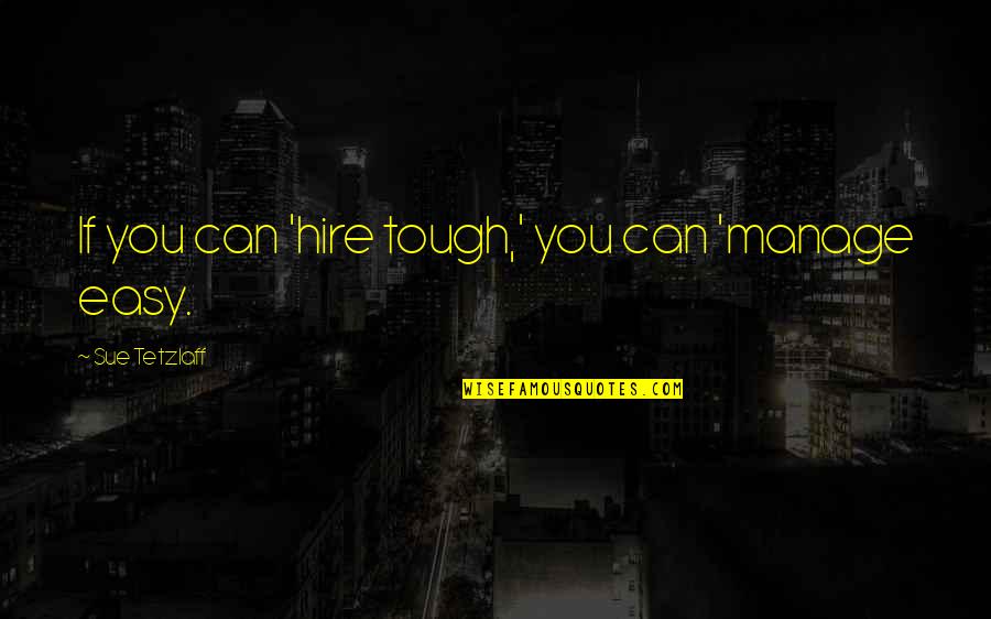 Hiring Quotes By Sue Tetzlaff: If you can 'hire tough,' you can 'manage Hiring Quotes By Sue Tetzlaff: If you can 'hire tough,' you can 'manage