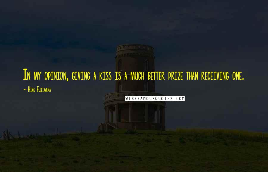 Hiro Fujiwara quotes: In my opinion, giving a kiss is a much better prize than receiving one.