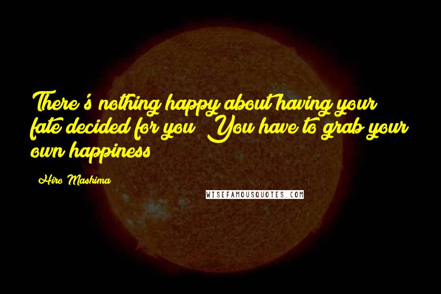 Hiro Mashima quotes: There's nothing happy about having your fate decided for you! You have to grab your own happiness!