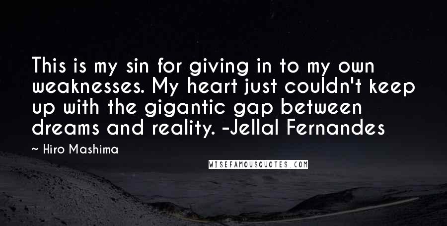 Hiro Mashima quotes: This is my sin for giving in to my own weaknesses. My heart just couldn't keep up with the gigantic gap between dreams and reality. -Jellal Fernandes Hiro Mashima quotes: This is my sin for giving in to my own weaknesses. My heart just couldn't keep up with the gigantic gap between dreams and reality. -Jellal Fernandes