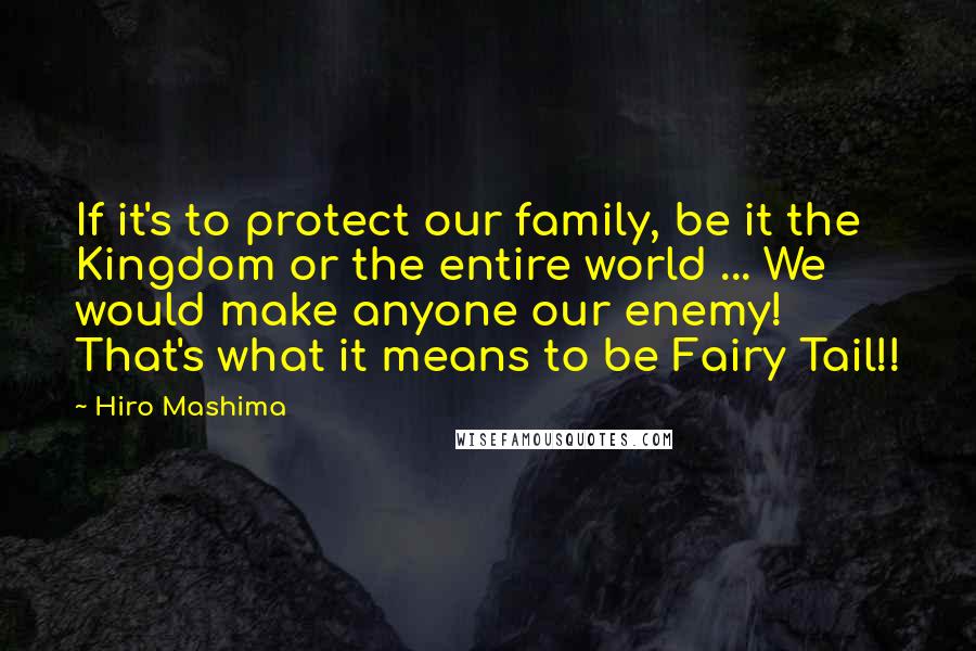 Hiro Mashima quotes: If it's to protect our family, be it the Kingdom or the entire world ... We would make anyone our enemy! That's what it means to be Fairy Tail!!