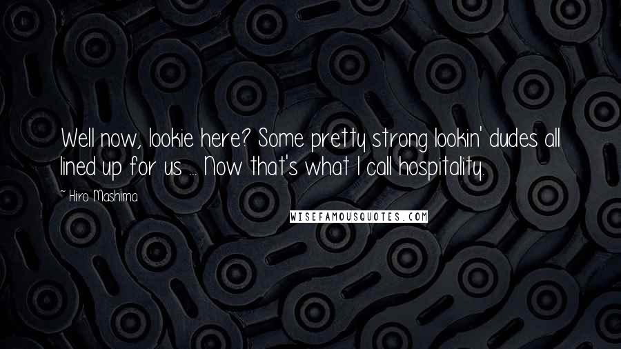 Hiro Mashima quotes: Well now, lookie here? Some pretty strong lookin' dudes all lined up for us ... Now that's what I call hospitality.