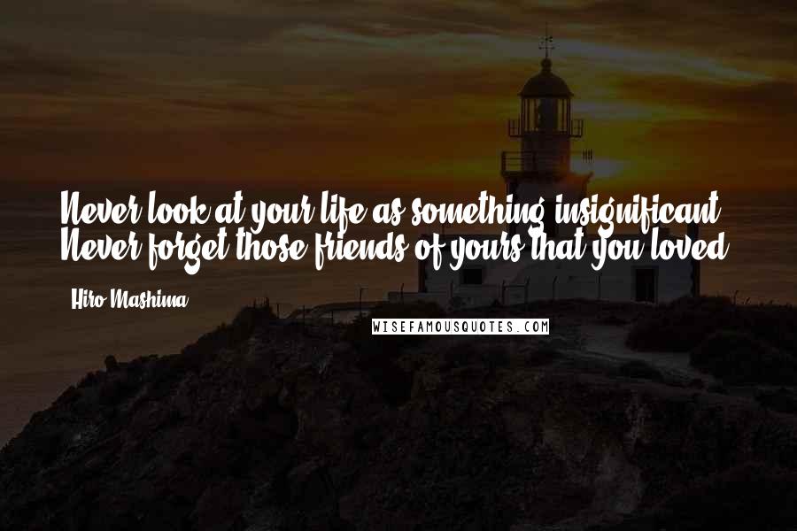 Hiro Mashima quotes: Never look at your life as something insignificant. Never forget those friends of yours that you loved. Hiro Mashima quotes: Never look at your life as something insignificant. Never forget those friends of yours that you loved.