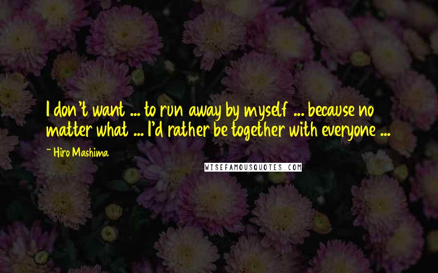 Hiro Mashima quotes: I don't want ... to run away by myself ... because no matter what ... I'd rather be together with everyone ... Hiro Mashima quotes: I don't want ... to run away by myself ... because no matter what ... I'd rather be together with everyone ...