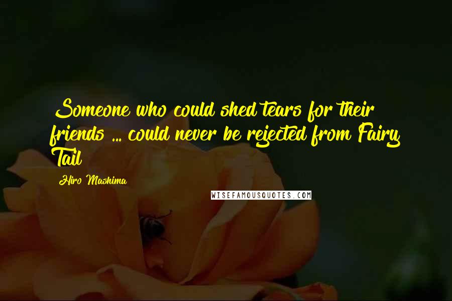 Hiro Mashima quotes: Someone who could shed tears for their friends ... could never be rejected from Fairy Tail!