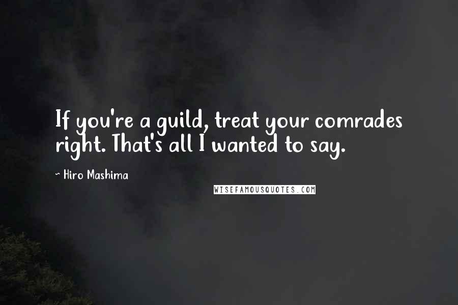 Hiro Mashima quotes: If you're a guild, treat your comrades right. That's all I wanted to say.