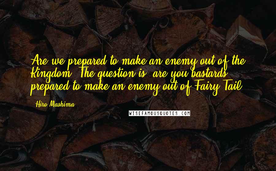 Hiro Mashima quotes: Are we prepared to make an enemy out of the Kingdom? The question is, are you bastards prepared to make an enemy out of Fairy Tail? Hiro Mashima quotes: Are we prepared to make an enemy out of the Kingdom? The question is, are you bastards prepared to make an enemy out of Fairy Tail?