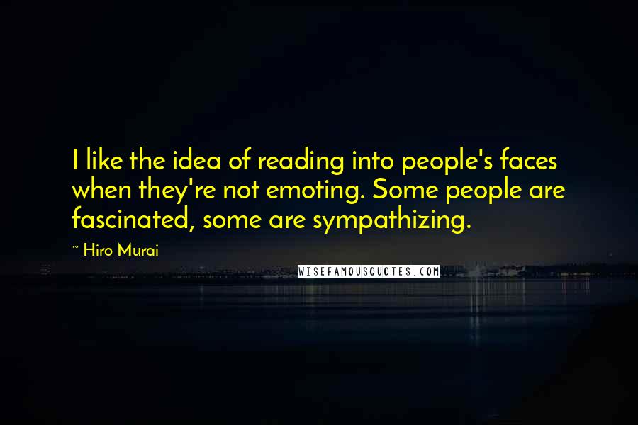 Hiro Murai quotes: I like the idea of reading into people's faces when they're not emoting. Some people are fascinated, some are sympathizing.