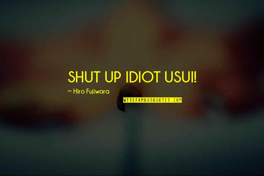 Hiro Quotes By Hiro Fujiwara: SHUT UP IDIOT USUI! Hiro Quotes By Hiro Fujiwara: SHUT UP IDIOT USUI!