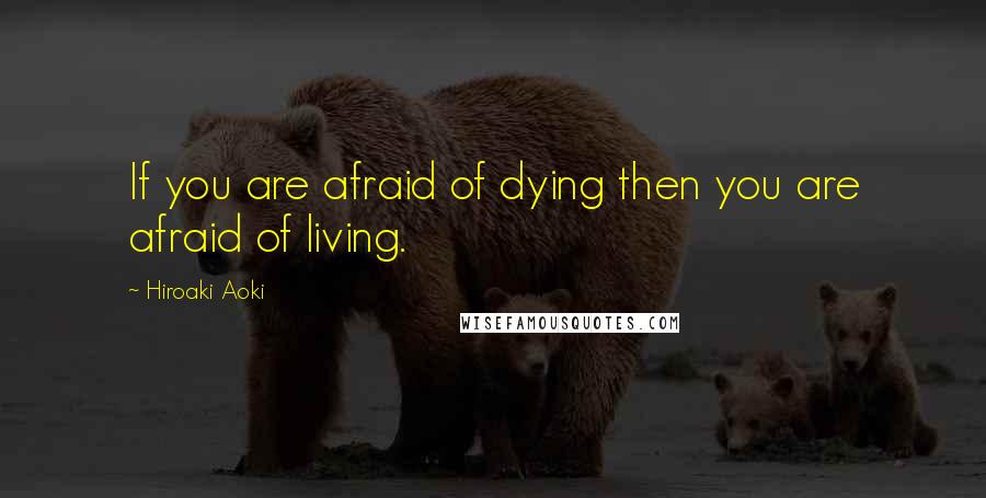 Hiroaki Aoki quotes: If you are afraid of dying then you are afraid of living.