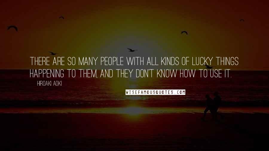 Hiroaki Aoki quotes: There are so many people with all kinds of lucky things happening to them, and they don't know how to use it.