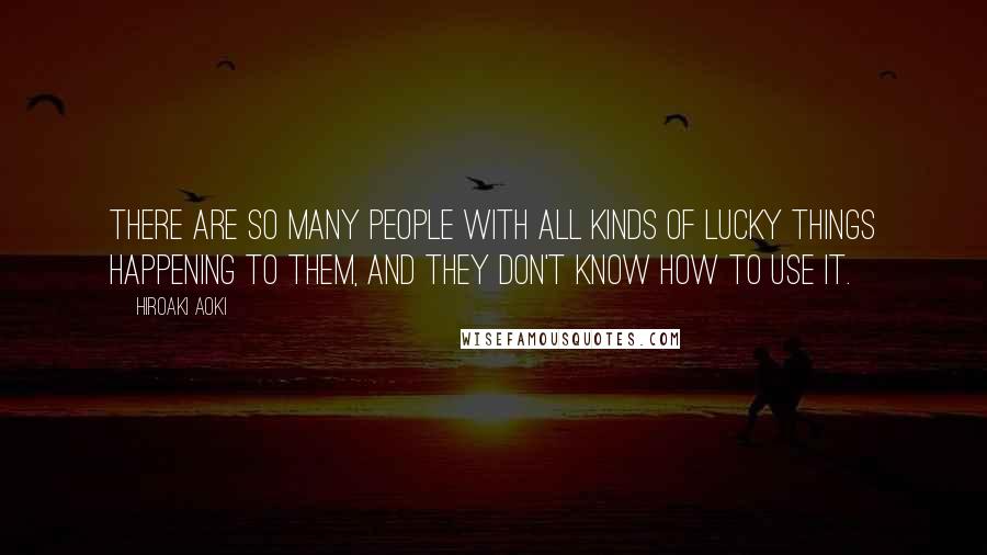 Hiroaki Aoki quotes: There are so many people with all kinds of lucky things happening to them, and they don't know how to use it. Hiroaki Aoki quotes: There are so many people with all kinds of lucky things happening to them, and they don't know how to use it.