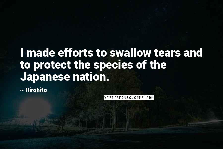 Hirohito quotes: I made efforts to swallow tears and to protect the species of the Japanese nation. Hirohito quotes: I made efforts to swallow tears and to protect the species of the Japanese nation.