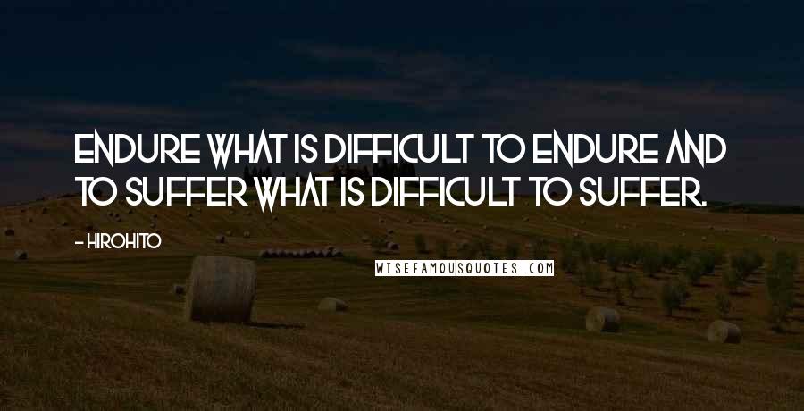 Hirohito quotes: Endure what is difficult to endure and to suffer what is difficult to suffer.