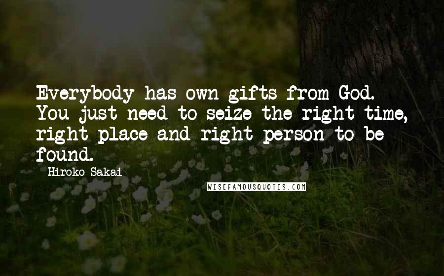 Hiroko Sakai quotes: Everybody has own gifts from God. You just need to seize the right time, right place and right person to be found.