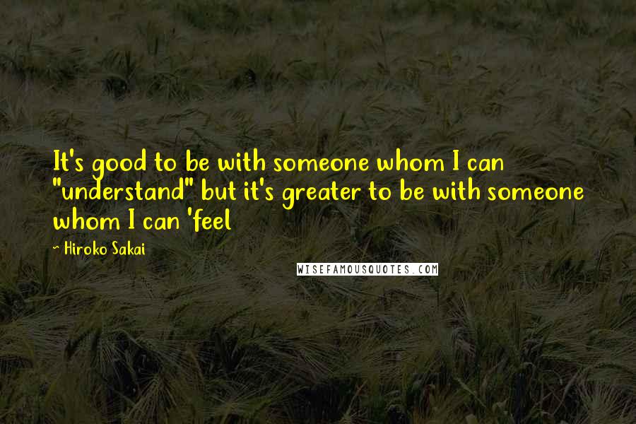 Hiroko Sakai quotes: It's good to be with someone whom I can "understand" but it's greater to be with someone whom I can 'feel
