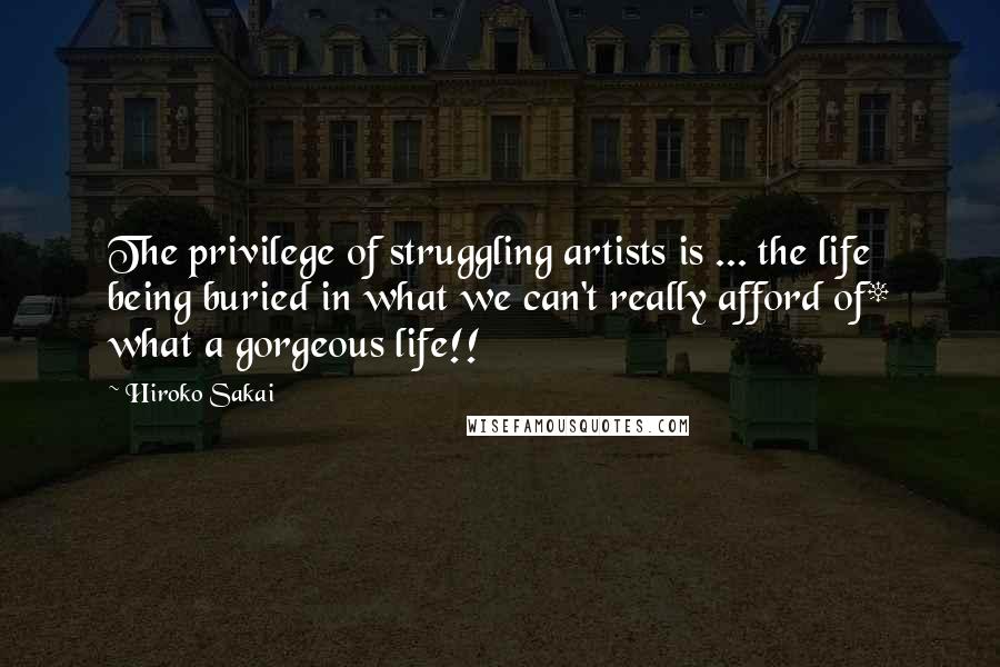 Hiroko Sakai quotes: The privilege of struggling artists is ... the life being buried in what we can't really afford of* what a gorgeous life!!