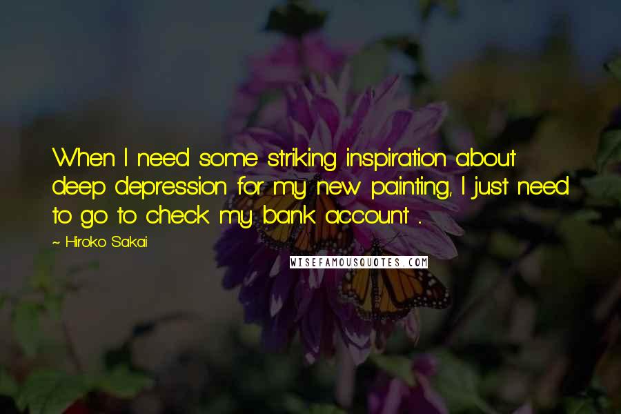 Hiroko Sakai quotes: When I need some striking inspiration about deep depression for my new painting, I just need to go to check my bank account ...