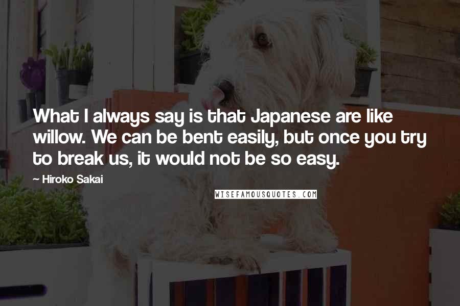 Hiroko Sakai quotes: What I always say is that Japanese are like willow. We can be bent easily, but once you try to break us, it would not be so easy.