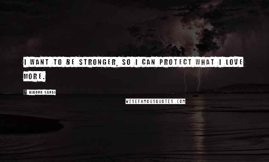 Hiroko Sakai quotes: I want to be stronger, so i can protect what i love more.