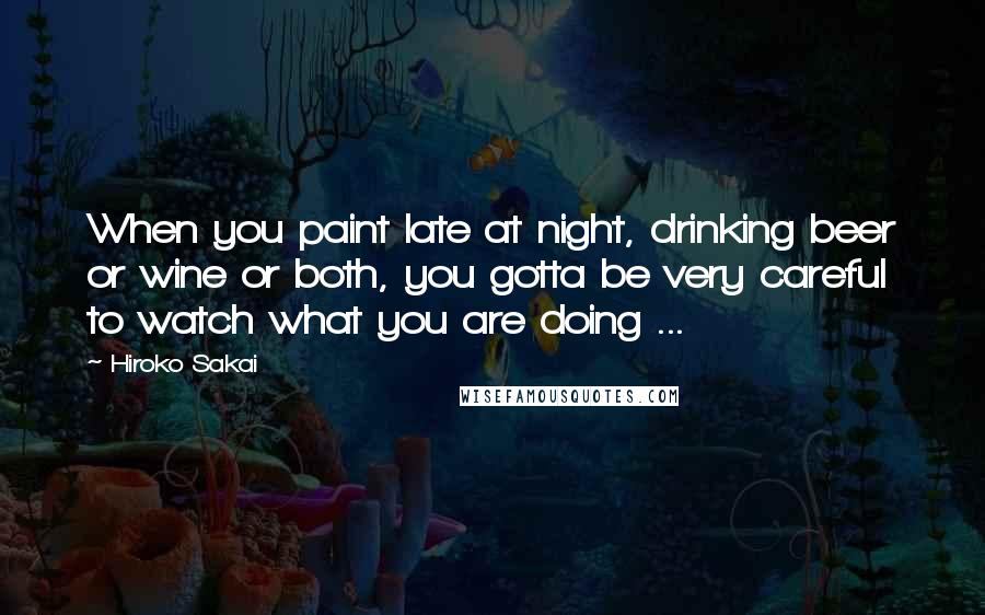 Hiroko Sakai quotes: When you paint late at night, drinking beer or wine or both, you gotta be very careful to watch what you are doing ...