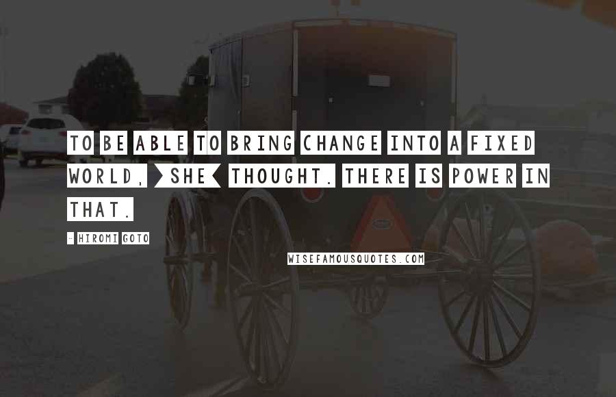 Hiromi Goto quotes: To be able to bring change into a fixed world, [she] thought. There is power in that.