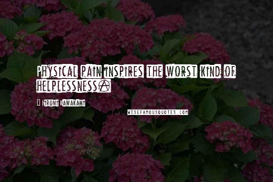Hiromi Kawakami quotes: Physical pain inspires the worst kind of helplessness.