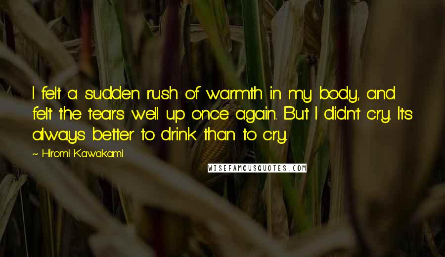 Hiromi Kawakami quotes: I felt a sudden rush of warmth in my body, and felt the tears well up once again. But I didn't cry. It's always better to drink than to cry.