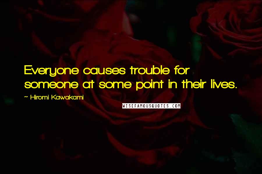 Hiromi Kawakami quotes: Everyone causes trouble for someone at some point in their lives.