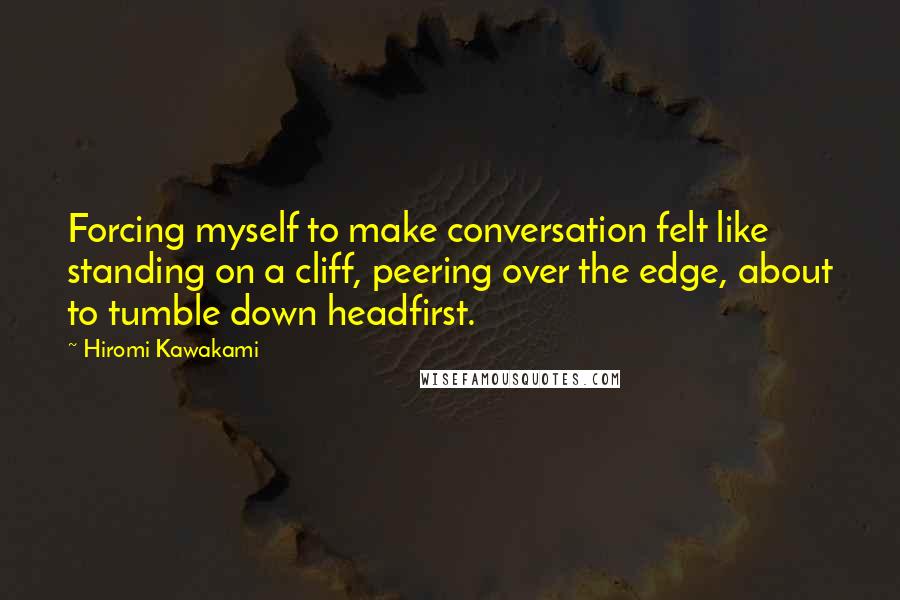 Hiromi Kawakami quotes: Forcing myself to make conversation felt like standing on a cliff, peering over the edge, about to tumble down headfirst.