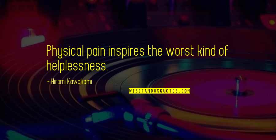 Hiromi Kawakami Quotes By Hiromi Kawakami: Physical pain inspires the worst kind of helplessness.