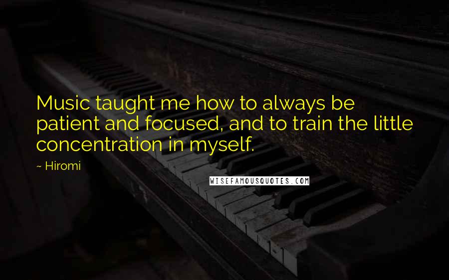 Hiromi quotes: Music taught me how to always be patient and focused, and to train the little concentration in myself.
