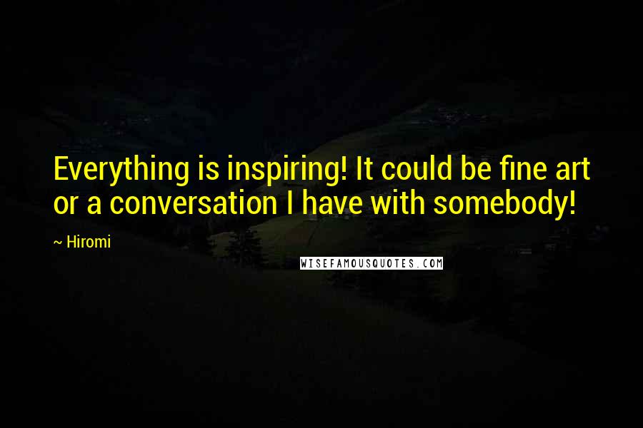 Hiromi quotes: Everything is inspiring! It could be fine art or a conversation I have with somebody!