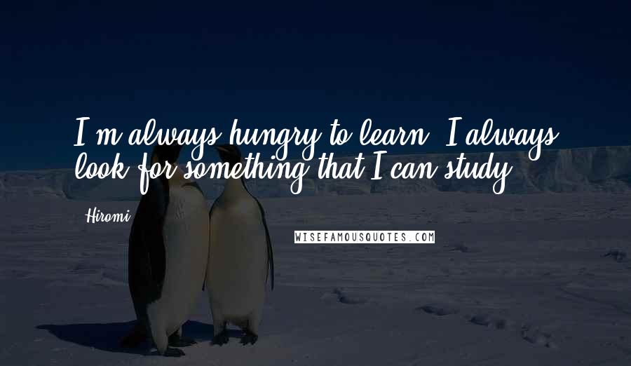 Hiromi quotes: I'm always hungry to learn. I always look for something that I can study.