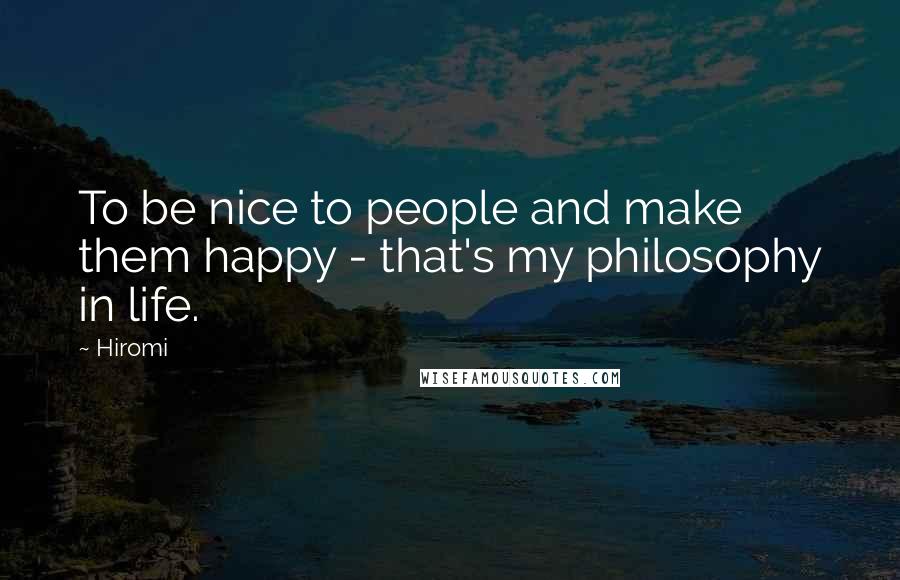 Hiromi quotes: To be nice to people and make them happy - that's my philosophy in life.