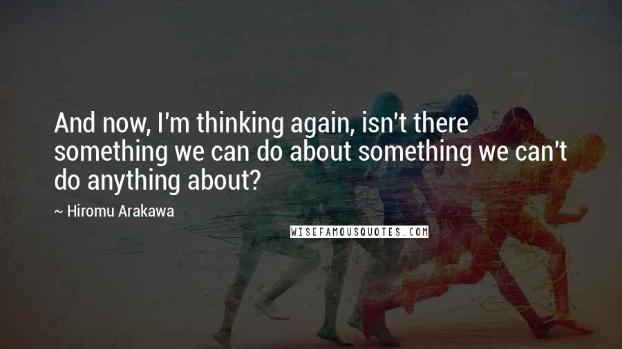 Hiromu Arakawa quotes: And now, I'm thinking again, isn't there something we can do about something we can't do anything about?