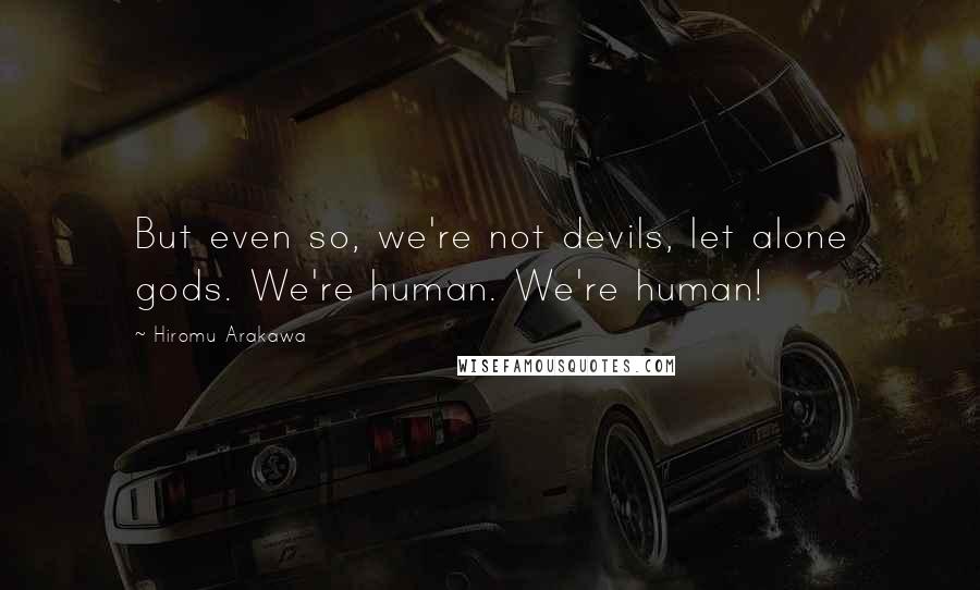 Hiromu Arakawa quotes: But even so, we're not devils, let alone gods. We're human. We're human!