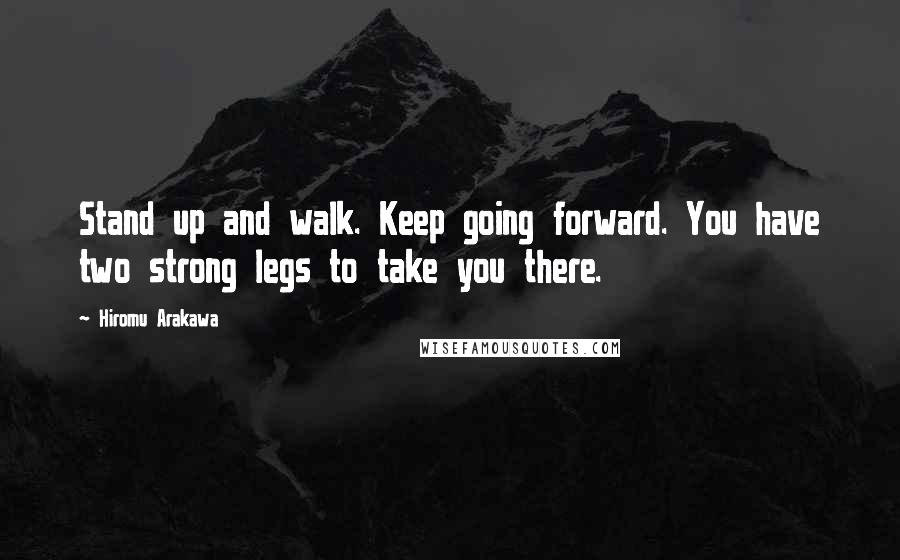 Hiromu Arakawa quotes: Stand up and walk. Keep going forward. You have two strong legs to take you there.