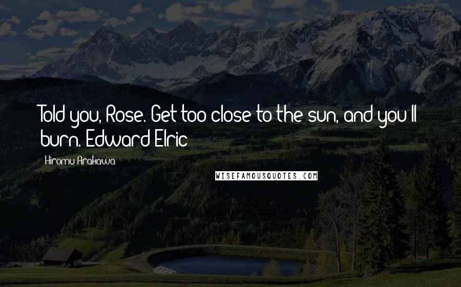 Hiromu Arakawa quotes: Told you, Rose. Get too close to the sun, and you'll burn.-Edward Elric