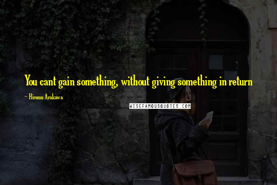 Hiromu Arakawa quotes: You cant gain something, without giving something in return