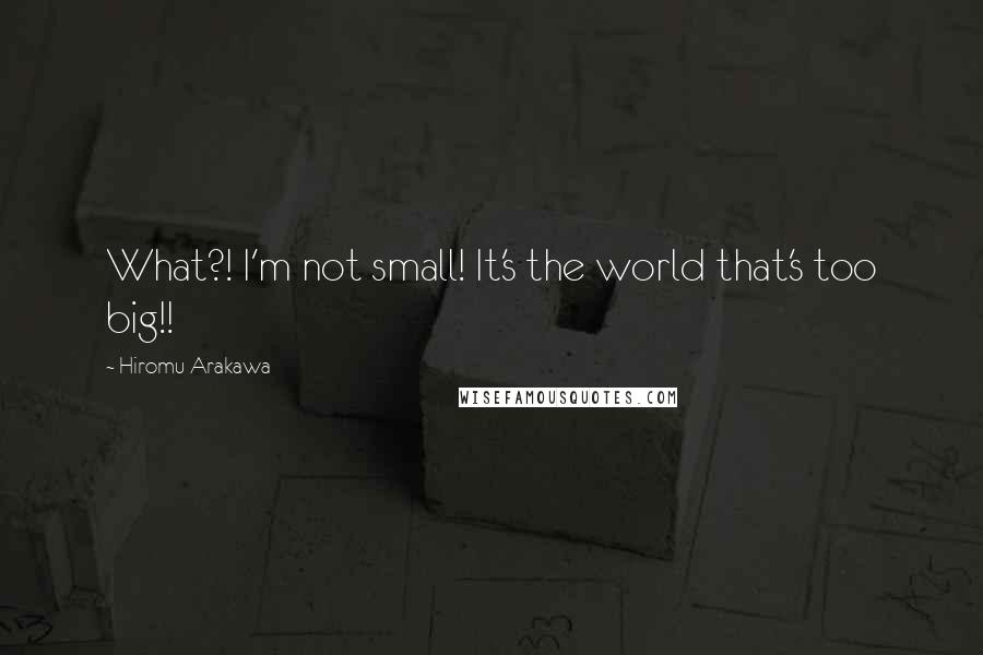 Hiromu Arakawa quotes: What?! I'm not small! It's the world that's too big!!