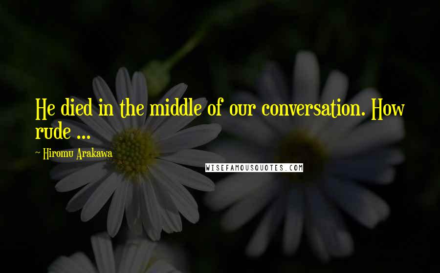 Hiromu Arakawa quotes: He died in the middle of our conversation. How rude ...