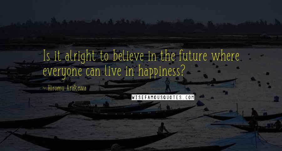 Hiromu Arakawa quotes: Is it alright to believe in the future where everyone can live in happiness?
