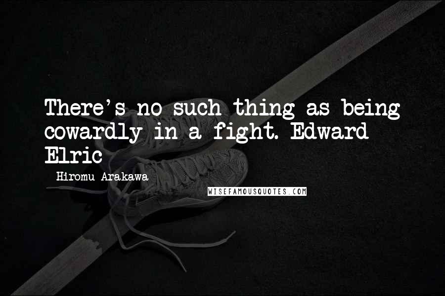 Hiromu Arakawa quotes: There's no such thing as being cowardly in a fight.~Edward Elric