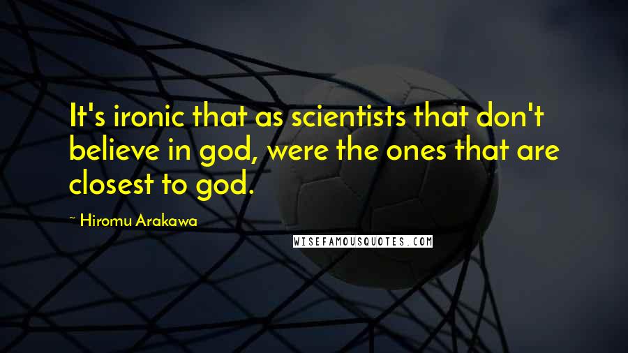 Hiromu Arakawa quotes: It's ironic that as scientists that don't believe in god, were the ones that are closest to god.