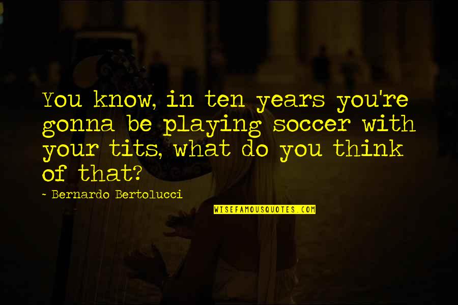 Hirona Quotes By Bernardo Bertolucci: You know, in ten years you're gonna be Hirona Quotes By Bernardo Bertolucci: You know, in ten years you're gonna be