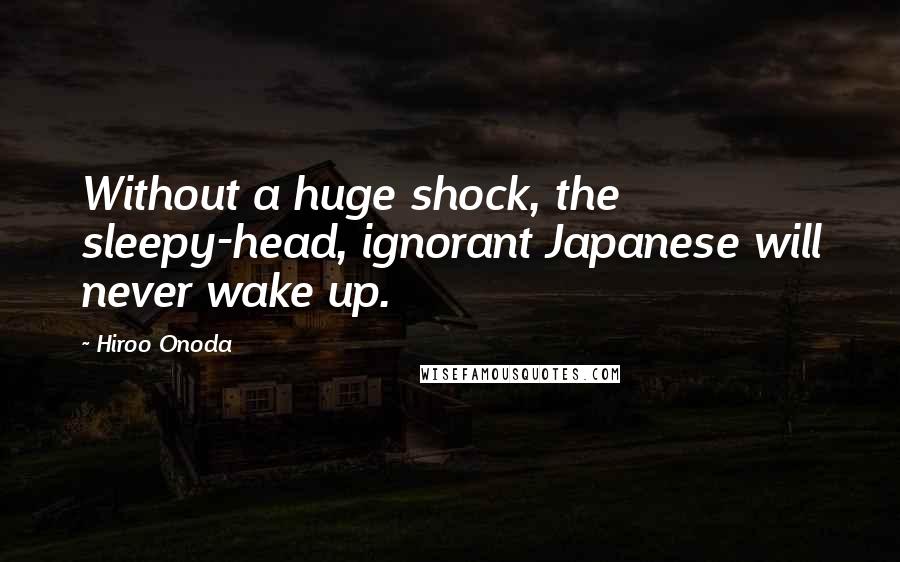 Hiroo Onoda quotes: Without a huge shock, the sleepy-head, ignorant Japanese will never wake up.