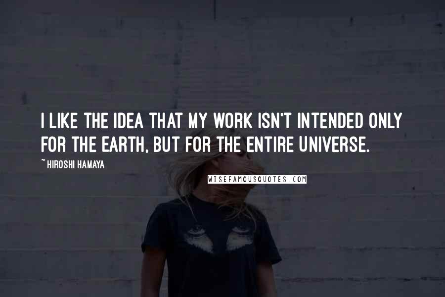 Hiroshi Hamaya quotes: I like the idea that my work isn't intended only for the Earth, but for the entire Universe. Hiroshi Hamaya quotes: I like the idea that my work isn't intended only for the Earth, but for the entire Universe.