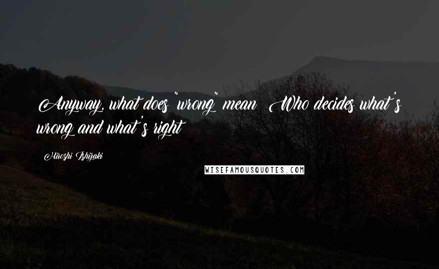 Hiroshi Ishizaki quotes: Anyway, what does "wrong" mean? Who decides what's wrong and what's right?