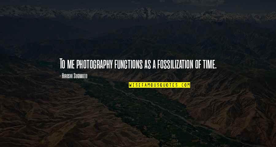 Hiroshi Quotes By Hiroshi Sugimoto: To me photography functions as a fossilization of